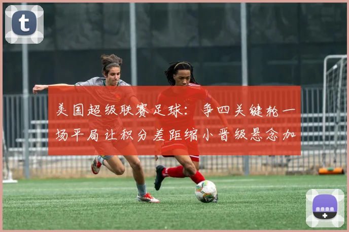 美国超级联赛足球：争四关键轮一场平局让积分差距缩小晋级悬念加剧
