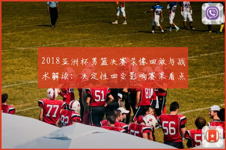 2018亚洲杯男篮决赛录像回放与战术解读：决定性回合影响赛果看点
