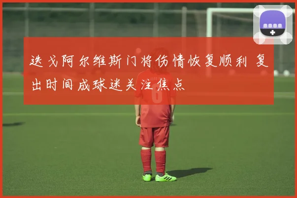 迭戈阿尔维斯门将伤情恢复顺利 复出时间成球迷关注焦点