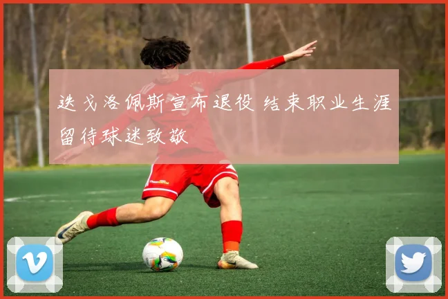 迭戈洛佩斯宣布退役 结束职业生涯留待球迷致敬