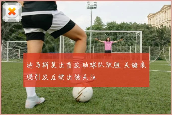 迪马斯复出首发助球队取胜 关键表现引发后续出场关注