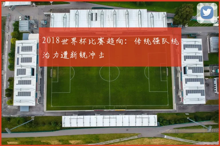2018世界杯比赛趋向:传统强队统治力遭新锐冲击