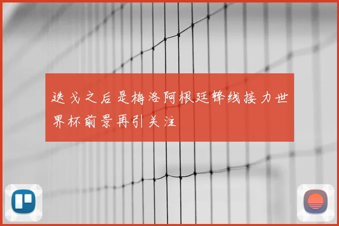 迭戈之后是梅洛阿根廷锋线接力世界杯前景再引关注
