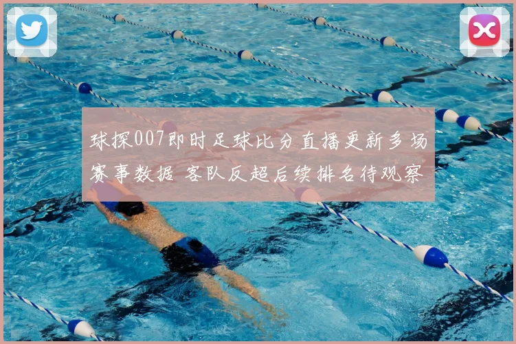 球探007即时足球比分直播更新多场赛事数据 客队反超后续排名待观察