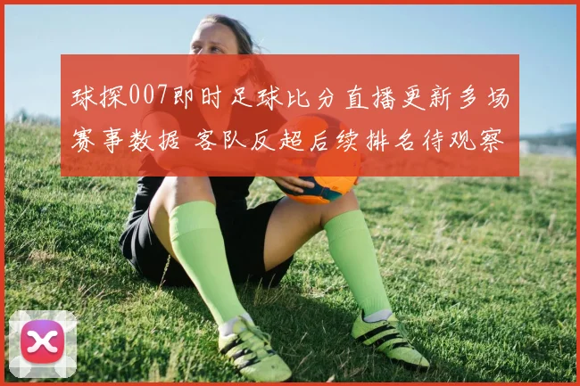 球探007即时足球比分直播更新多场赛事数据 客队反超后续排名待观察