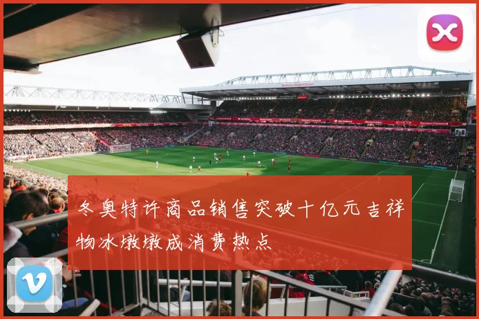 冬奥特许商品销售突破十亿元吉祥物冰墩墩成消费热点