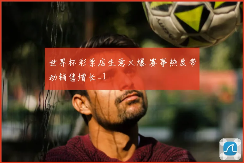 世界杯彩票店生意火爆 赛事热度带动销售增长_1