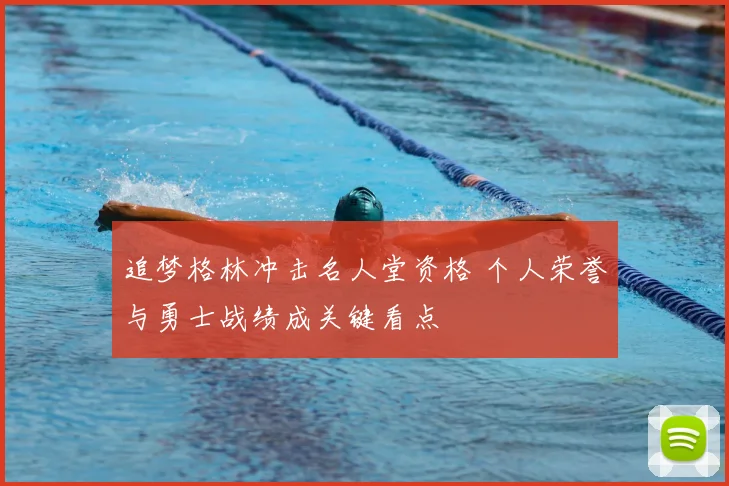 追梦格林冲击名人堂资格 个人荣誉与勇士战绩成关键看点