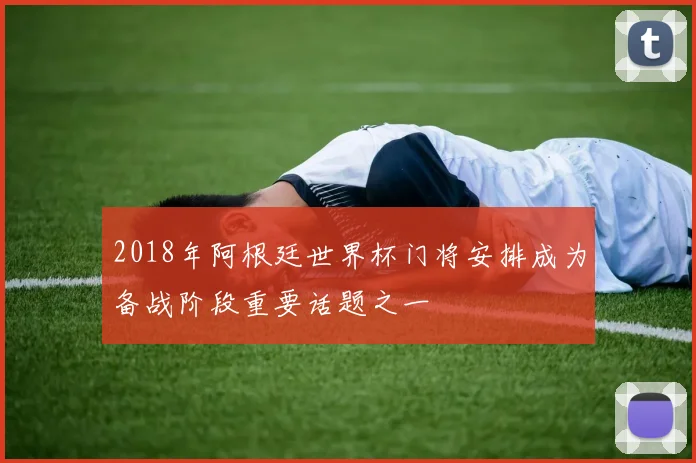 2018年阿根廷世界杯门将安排成为备战阶段重要话题之一