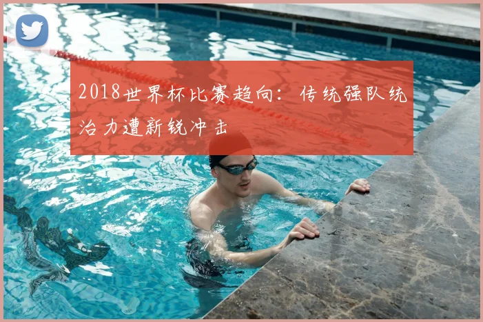 2018世界杯比赛趋向:传统强队统治力遭新锐冲击