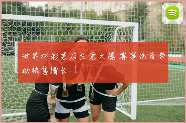 世界杯彩票店生意火爆 赛事热度带动销售增长_1