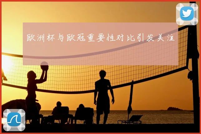 欧洲杯与欧冠重要性对比引发关注