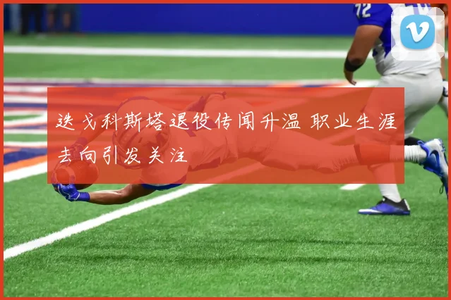 迭戈科斯塔退役传闻升温 职业生涯去向引发关注