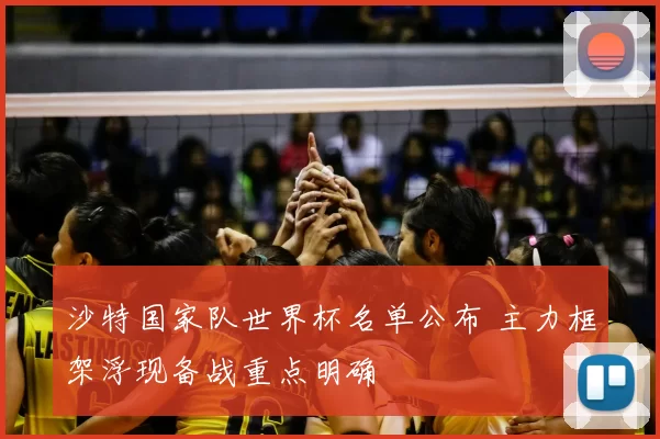 沙特国家队世界杯名单公布 主力框架浮现备战重点明确