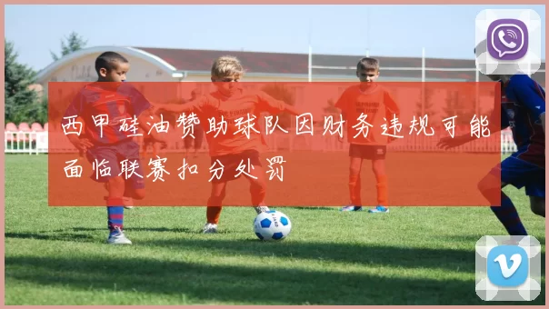 西甲硅油赞助球队因财务违规可能面临联赛扣分处罚