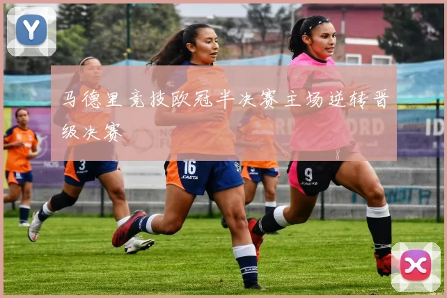 马德里竞技欧冠半决赛主场逆转晋级决赛