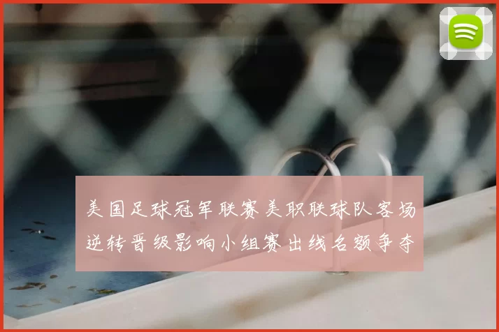 美国足球冠军联赛美职联球队客场逆转晋级影响小组赛出线名额争夺