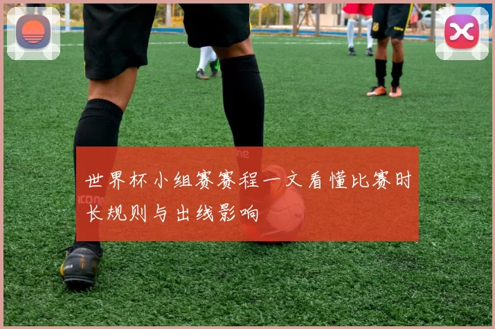 世界杯小组赛赛程一文看懂比赛时长规则与出线影响