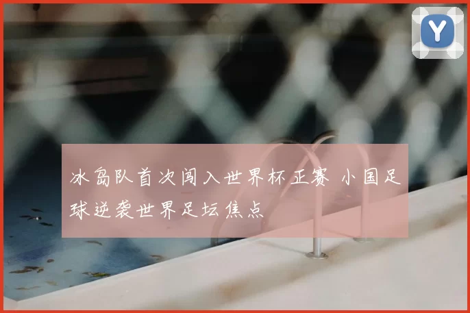 冰岛队首次闯入世界杯正赛 小国足球逆袭世界足坛焦点