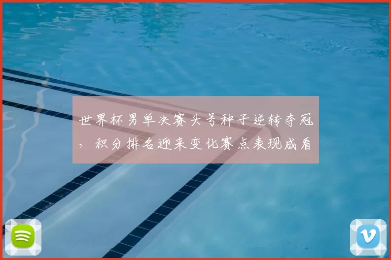 世界杯男单决赛头号种子逆转夺冠，积分排名迎来变化赛点表现成看点
