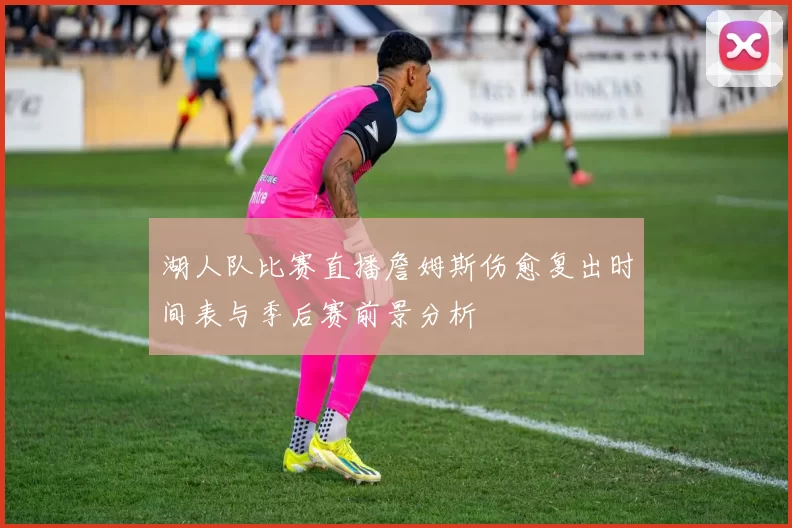 湖人队比赛直播詹姆斯伤愈复出时间表与季后赛前景分析