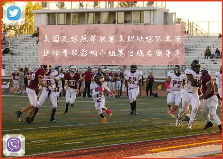 美国足球冠军联赛美职联球队客场逆转晋级影响小组赛出线名额争夺