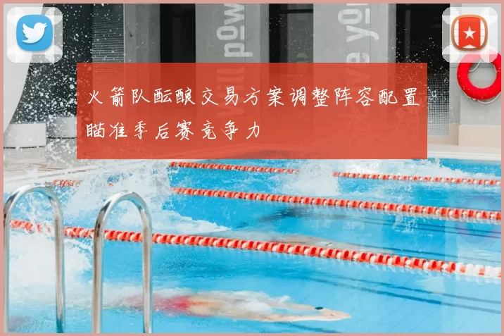 火箭队酝酿交易方案调整阵容配置瞄准季后赛竞争力