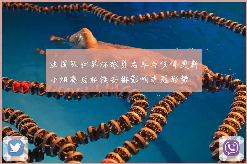 法国队世界杯球员名单与伤停更新小组赛后轮换安排影响夺冠形势