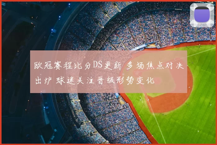 欧冠赛程比分DS更新 多场焦点对决出炉 球迷关注晋级形势变化