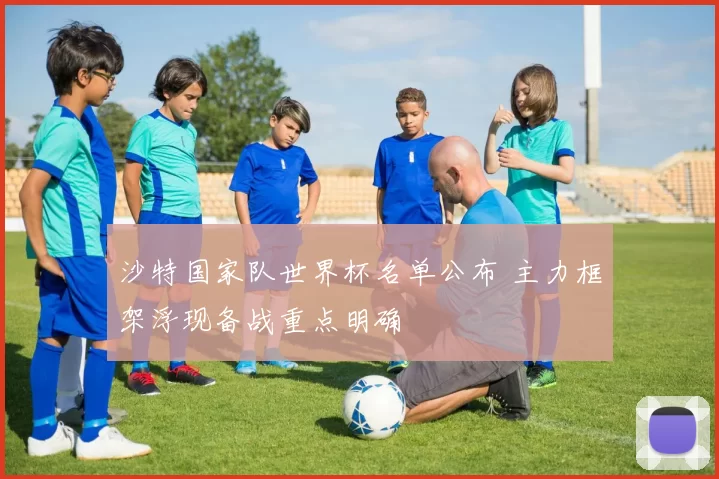 沙特国家队世界杯名单公布 主力框架浮现备战重点明确