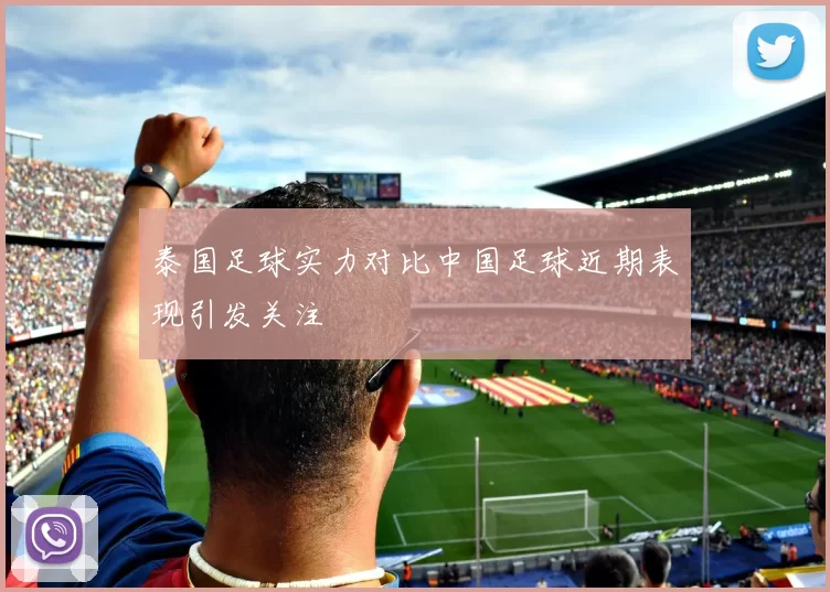 泰国足球实力对比中国足球近期表现引发关注