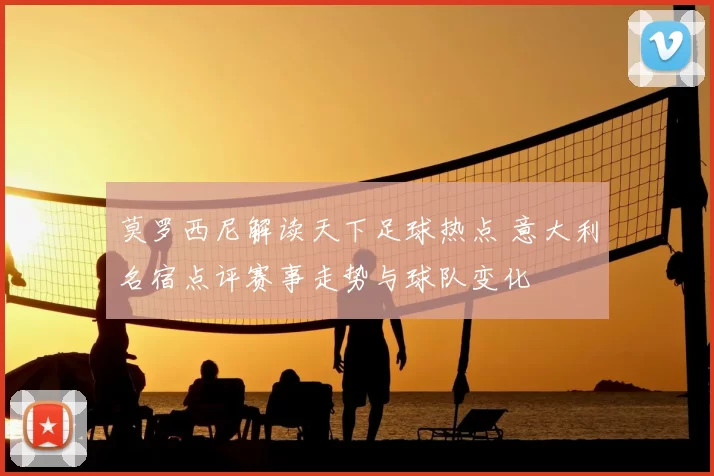 莫罗西尼解读天下足球热点 意大利名宿点评赛事走势与球队变化