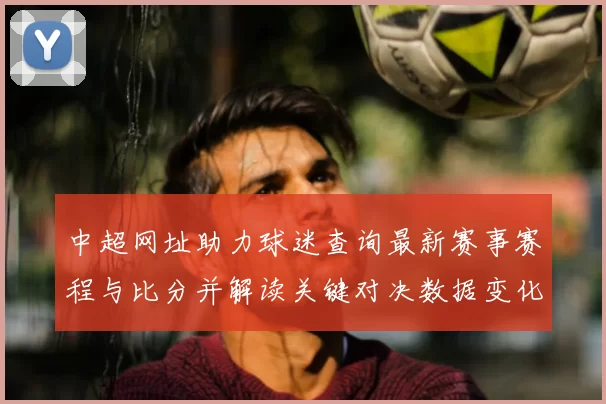 中超网址助力球迷查询最新赛事赛程与比分并解读关键对决数据变化