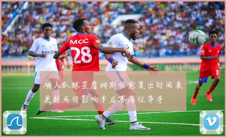 湖人队球星詹姆斯伤愈复出时间表更新或将影响季后赛席位争夺