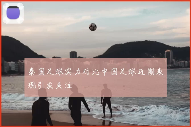 泰国足球实力对比中国足球近期表现引发关注