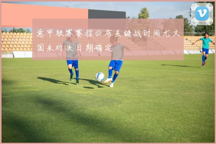 意甲联赛赛程公布关键战时间尤文国米对决日期确定