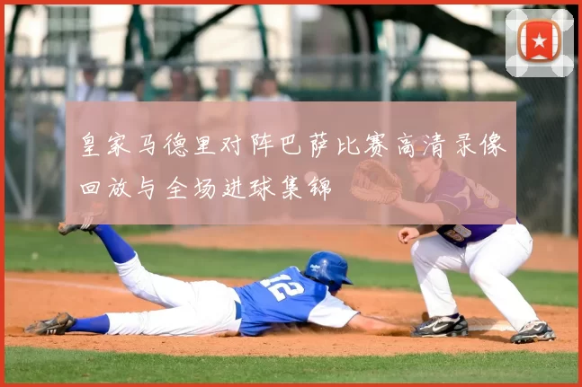 皇家马德里对阵巴萨比赛高清录像回放与全场进球集锦