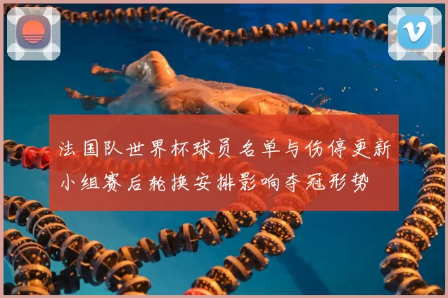 法国队世界杯球员名单与伤停更新小组赛后轮换安排影响夺冠形势