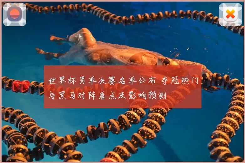 世界杯男单决赛名单公布 夺冠热门与黑马对阵看点及影响预测