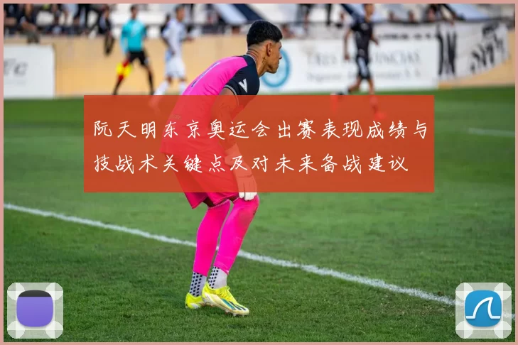 阮天明东京奥运会出赛表现成绩与技战术关键点及对未来备战建议