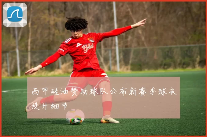 西甲硅油赞助球队公布新赛季球衣设计细节