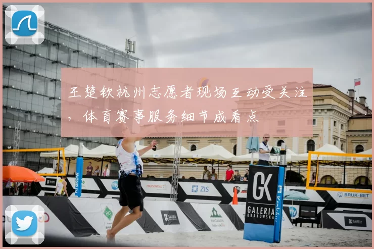王楚钦杭州志愿者现场互动受关注,体育赛事服务细节成看点