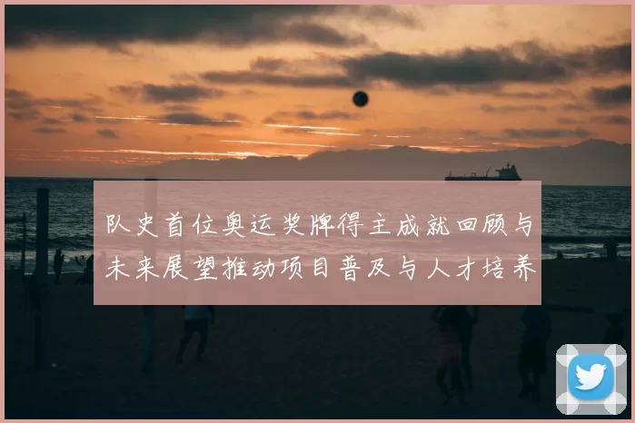 队史首位奥运奖牌得主成就回顾与未来展望推动项目普及与人才培养