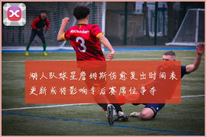 湖人队球星詹姆斯伤愈复出时间表更新或将影响季后赛席位争夺