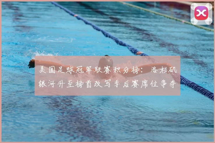 美国足球冠军联赛积分榜:洛杉矶银河升至榜首改写季后赛席位争夺