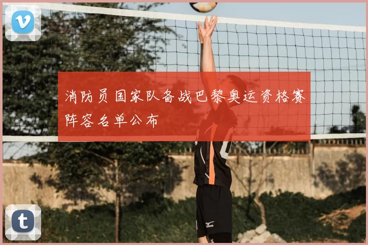 消防员国家队备战巴黎奥运资格赛阵容名单公布