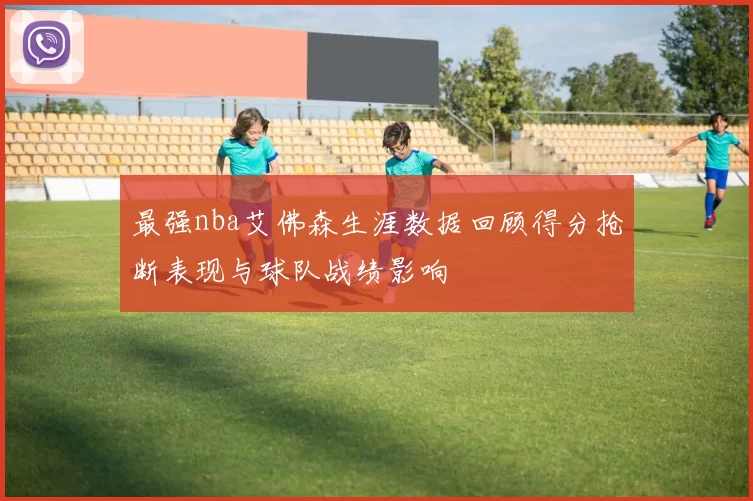 最强nba艾佛森生涯数据回顾得分抢断表现与球队战绩影响