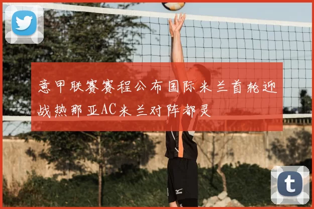 意甲联赛赛程公布国际米兰首轮迎战热那亚AC米兰对阵都灵