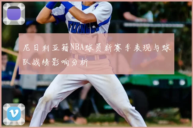 尼日利亚籍NBA球员新赛季表现与球队战绩影响分析