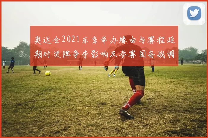 奥运会2021东京举办缘由与赛程延期对奖牌争夺影响及参赛国备战调整